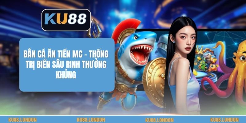 Bắn Cá Ăn Tiền MC - Thống Trị Biển Sâu Rinh Thưởng Khủng