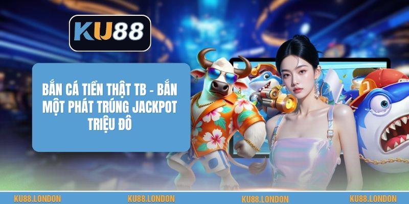Bắn Cá Tiền Thật TB - Bắn Một Phát Trúng Jackpot Triệu Đô