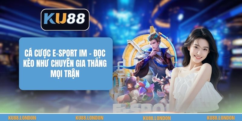 Cá Cược E-Sport IM - Đọc Kèo Như Chuyên Gia Thắng Mọi Trận