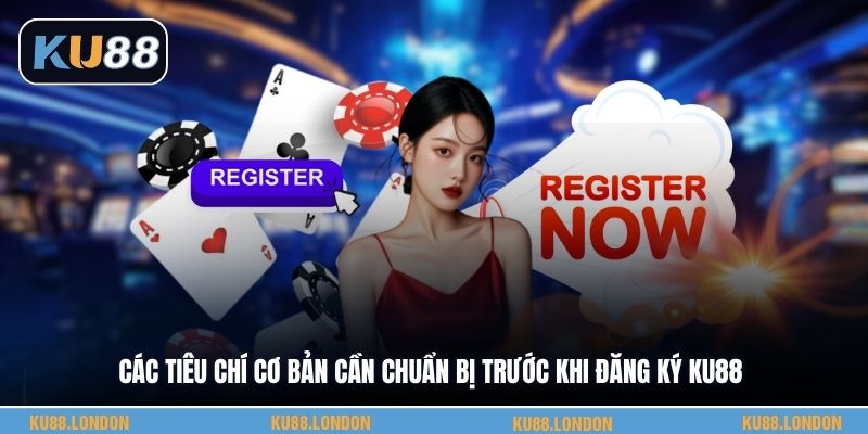 Các tiêu chí cơ bản cần chuẩn bị trước khi đăng Ký KU88