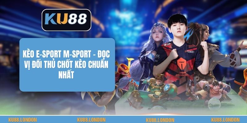 Kèo E-Sport M-Sport - Đọc Vị Đối Thủ Chốt Kèo Chuẩn Nhất
