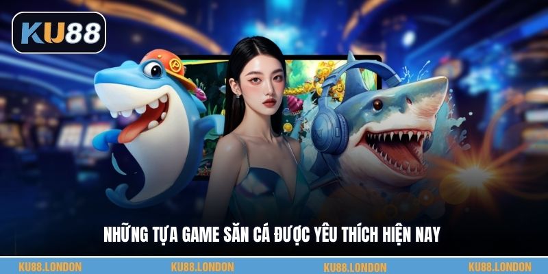 Những tựa game săn cá được yêu thích hiện nay
