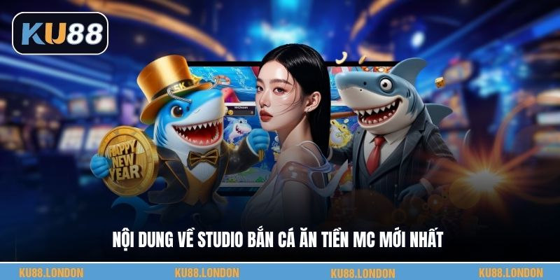 Nội dung về studio bắn cá ăn tiền MC mới nhất