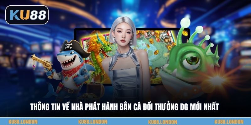 Thông tin về nhà phát hành bắn cá đổi thưởng DG mới nhất