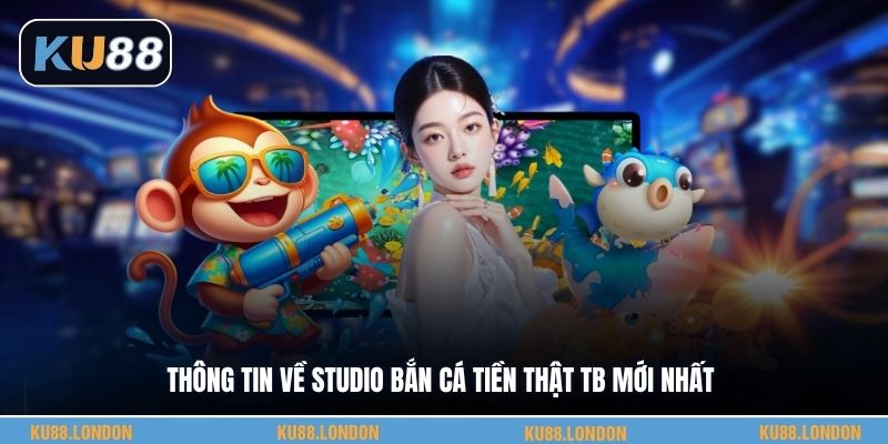 Thông tin về studio bắn cá tiền thật TB mới nhất