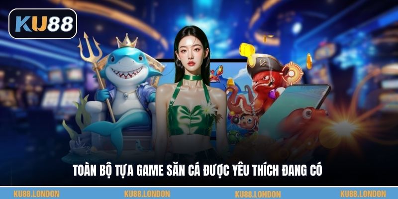 Toàn bộ tựa game săn cá được yêu thích đang có